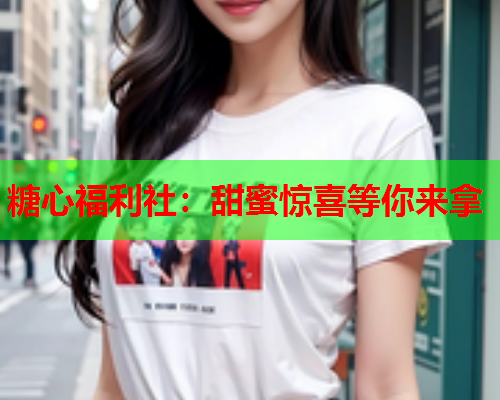 糖心福利社：甜蜜惊喜等你来拿