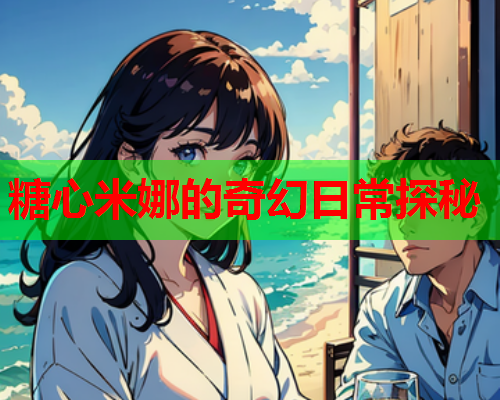 糖心米娜的奇幻日常探秘