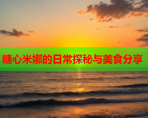 糖心米娜的日常探秘与美食分享