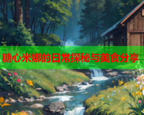糖心米娜的日常探秘与美食分享  第2张