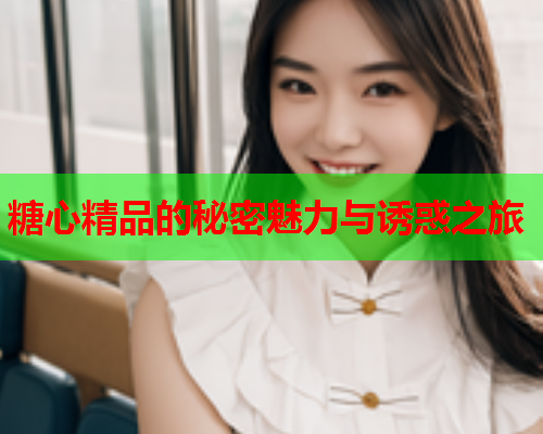 糖心精品的秘密魅力与诱惑之旅  第2张