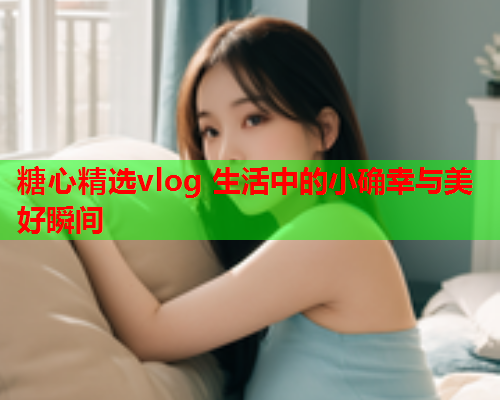 糖心精选vlog 生活中的小确幸与美好瞬间  第2张