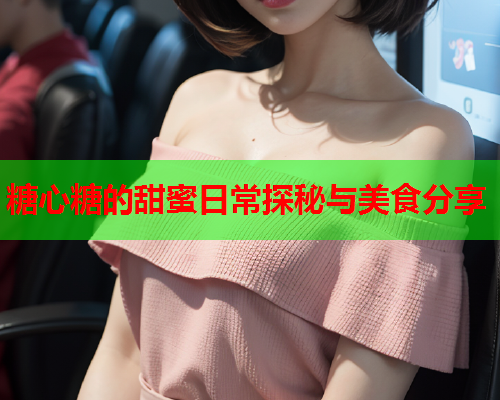 糖心糖的甜蜜日常探秘与美食分享