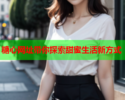 糖心网址带你探索甜蜜生活新方式