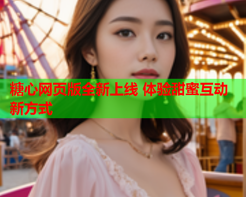 糖心网页版全新上线 体验甜蜜互动新方式