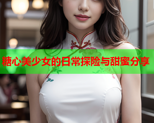 糖心美少女的日常探险与甜蜜分享