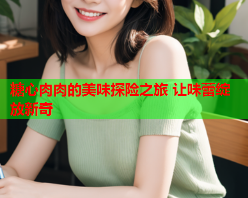 糖心肉肉的美味探险之旅 让味蕾绽放新奇