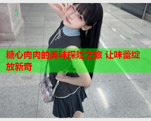 糖心肉肉的美味探险之旅 让味蕾绽放新奇  第2张