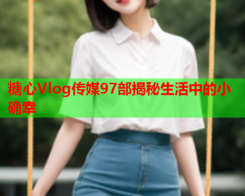 糖心Vlog传媒97部揭秘生活中的小确幸