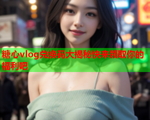 糖心vlog兑换码大揭秘快来领取你的福利吧