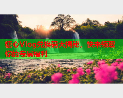 糖心Vlog兑换码大揭秘，快来领取你的专属福利  第2张