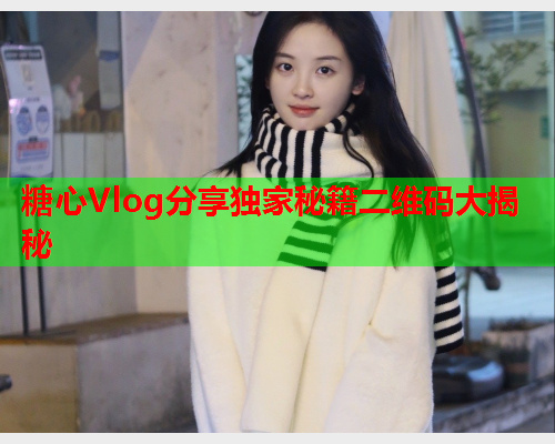 糖心Vlog分享独家秘籍二维码大揭秘