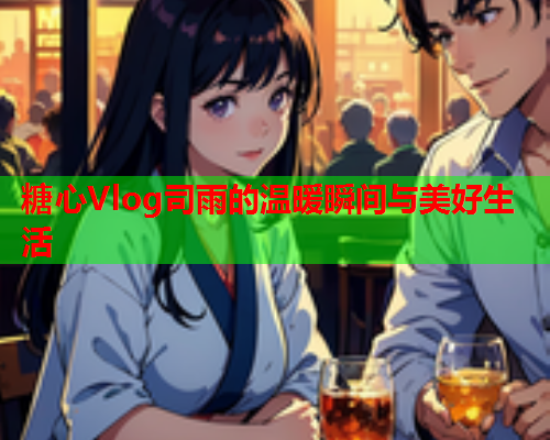 糖心Vlog司雨的温暖瞬间与美好生活  第2张