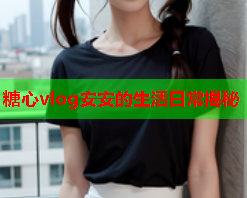 糖心vlog安安的生活日常揭秘