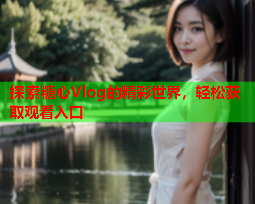 探索糖心Vlog的精彩世界，轻松获取观看入口