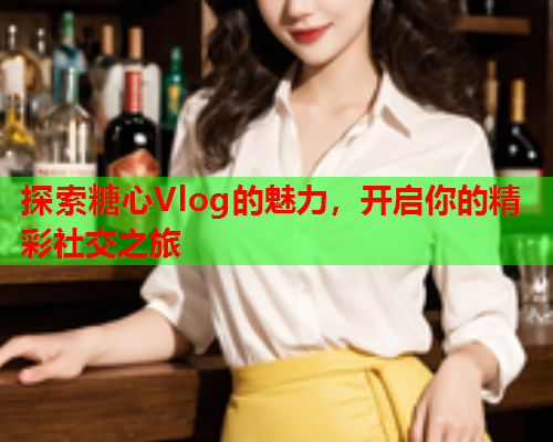 探索糖心Vlog的魅力，开启你的精彩社交之旅  第2张
