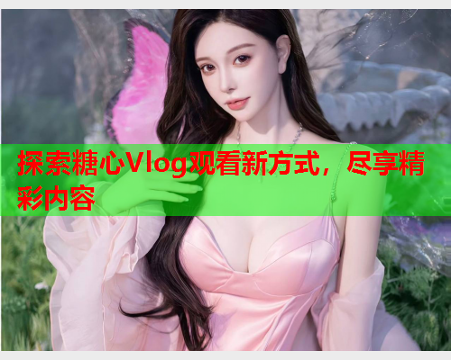 探索糖心Vlog观看新方式，尽享精彩内容  第2张