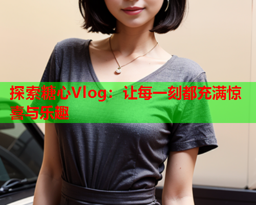 探索糖心Vlog：让每一刻都充满惊喜与乐趣