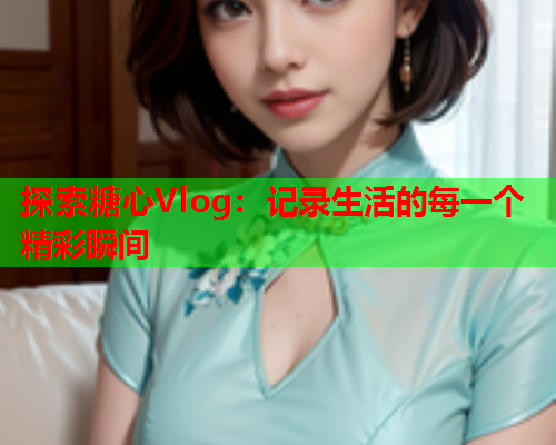 探索糖心Vlog：记录生活的每一个精彩瞬间