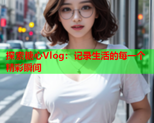 探索糖心Vlog：记录生活的每一个精彩瞬间  第2张