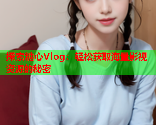 探索糖心Vlog：轻松获取海量影视资源的秘密
