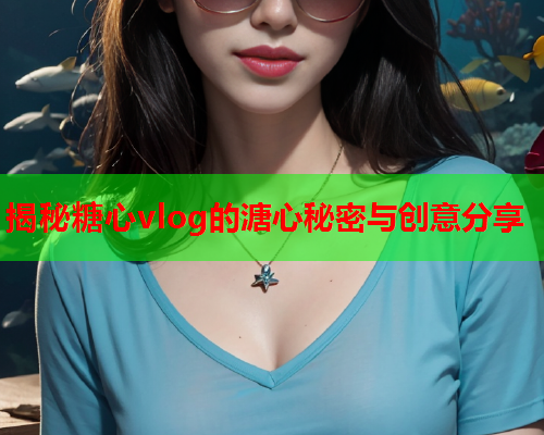 揭秘糖心vlog的溏心秘密与创意分享