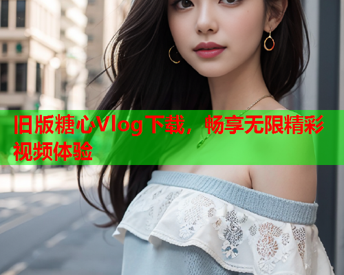 旧版糖心Vlog下载，畅享无限精彩视频体验