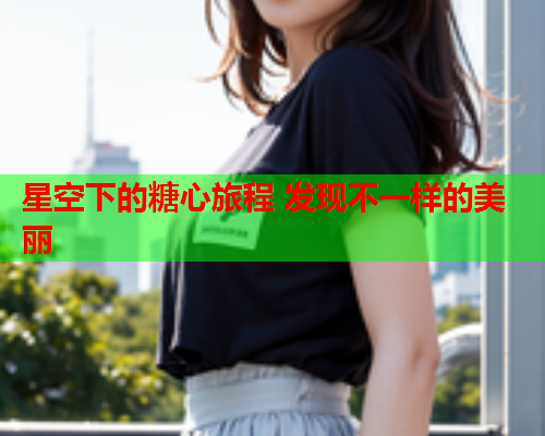 星空下的糖心旅程 发现不一样的美丽