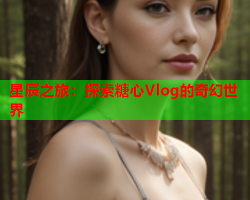 星辰之旅：探索糖心Vlog的奇幻世界