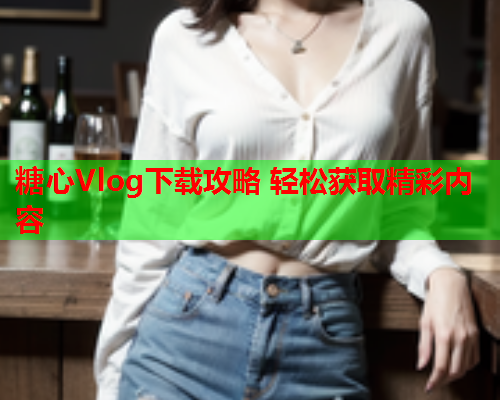 糖心Vlog下载攻略 轻松获取精彩内容