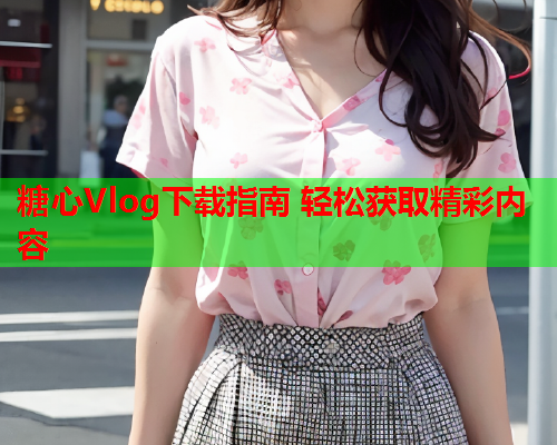 糖心Vlog下载指南 轻松获取精彩内容