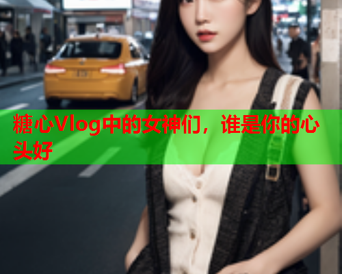糖心Vlog中的女神们，谁是你的心头好