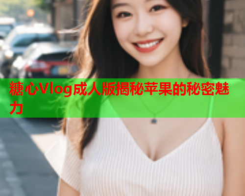糖心Vlog成人版揭秘苹果的秘密魅力