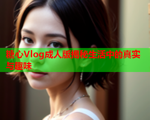 糖心Vlog成人版揭秘生活中的真实与趣味