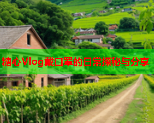 糖心Vlog戴口罩的日常探秘与分享