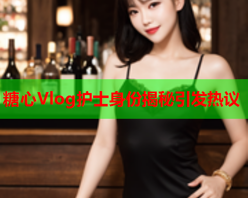 糖心Vlog护士身份揭秘引发热议