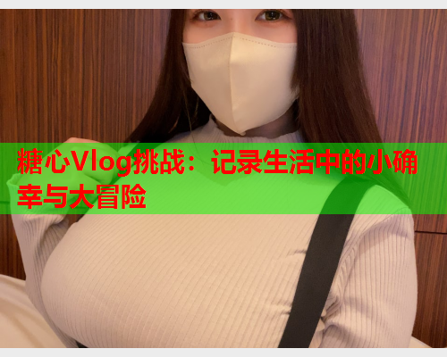 糖心Vlog挑战：记录生活中的小确幸与大冒险  第2张