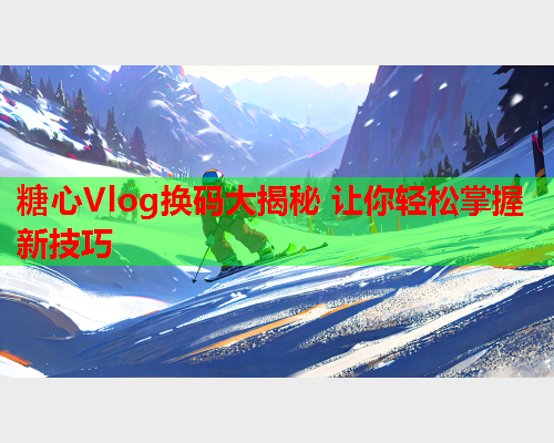糖心Vlog换码大揭秘 让你轻松掌握新技巧