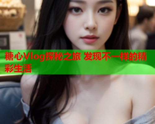 糖心Vlog探秘之旅 发现不一样的精彩生活  第2张