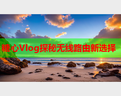 糖心Vlog探秘无线路由新选择