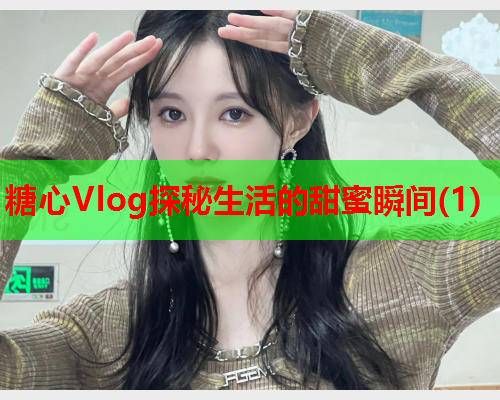 糖心Vlog探秘生活的甜蜜瞬间(1)  第2张