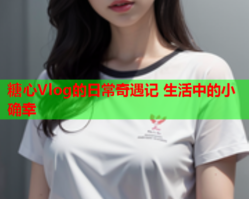 糖心Vlog的日常奇遇记 生活中的小确幸  第2张