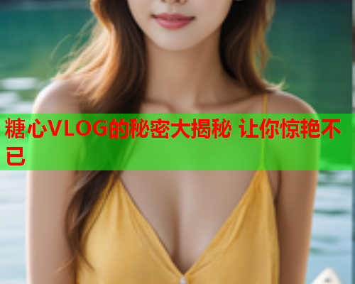 糖心VLOG的秘密大揭秘 让你惊艳不已