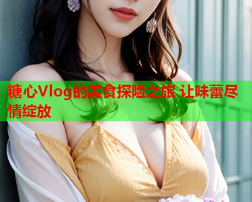 糖心Vlog的美食探险之旅 让味蕾尽情绽放