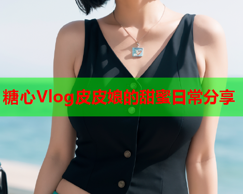 糖心Vlog皮皮娘的甜蜜日常分享