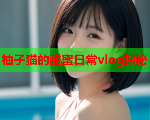 柚子猫的甜蜜日常vlog探秘