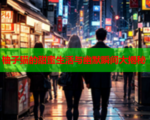 柚子猫的甜蜜生活与幽默瞬间大揭秘