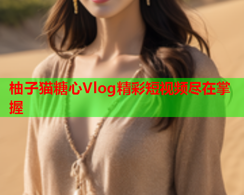 柚子猫糖心Vlog精彩短视频尽在掌握  第2张
