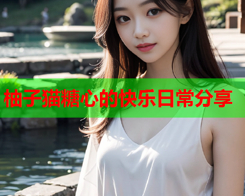 柚子猫糖心的快乐日常分享