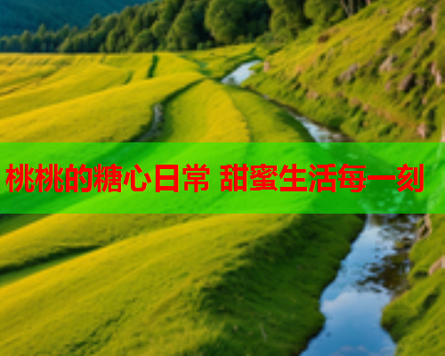 桃桃的糖心日常 甜蜜生活每一刻